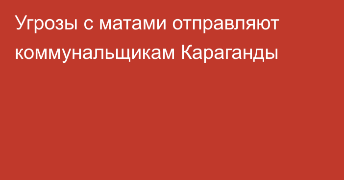 Угрозы с матами отправляют коммунальщикам Караганды