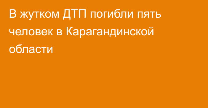 В жутком ДТП погибли пять человек в Карагандинской области