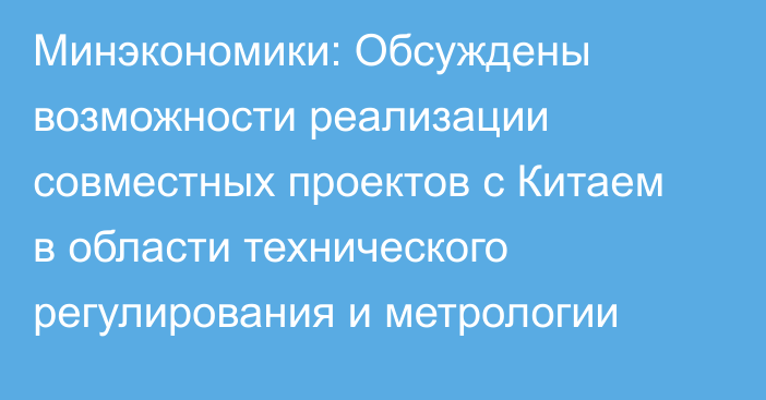 Минэкономики: Обсуждены возможности реализации совместных проектов с Китаем в области технического регулирования и метрологии