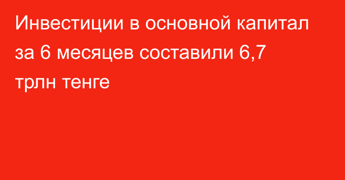 Инвестиции в основной капитал за 6 месяцев составили 6,7 трлн тенге