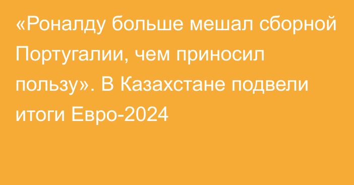 «Роналду больше мешал сборной Португалии, чем приносил пользу». В Казахстане подвели итоги Евро-2024