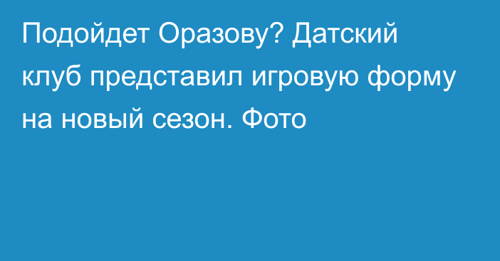 Подойдет Оразову? Датский клуб представил игровую форму на новый сезон. Фото