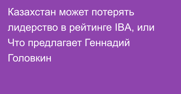 Казахстан может потерять лидерство в рейтинге IBA, или Что предлагает Геннадий Головкин