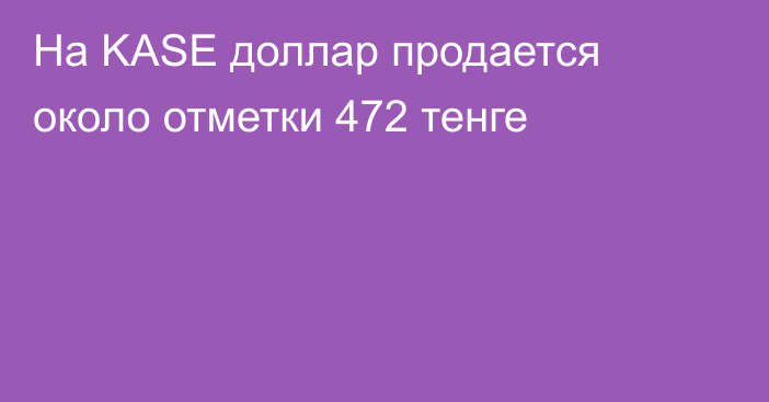 На KASE доллар продается около отметки 472 тенге