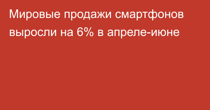 Мировые продажи смартфонов выросли на 6% в апреле-июне