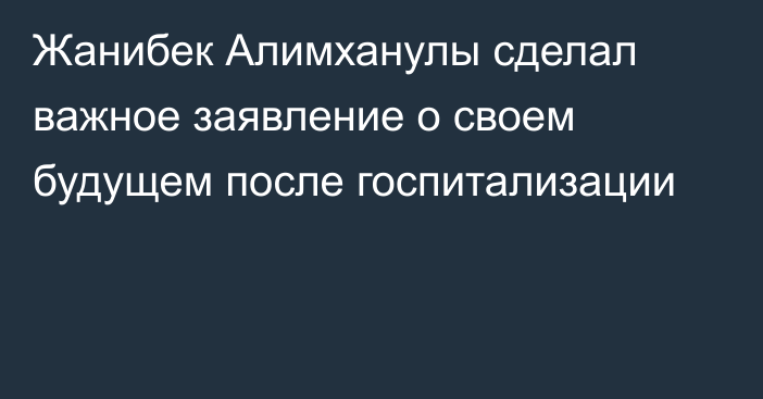 Жанибек Алимханулы сделал важное заявление о своем будущем после госпитализации