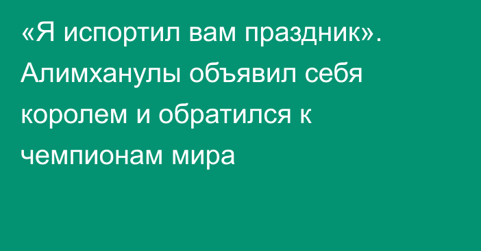 «Я испортил вам праздник». Алимханулы объявил себя королем и обратился к чемпионам мира