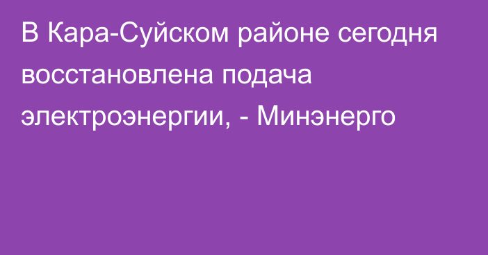 В Кара-Суйском районе сегодня восстановлена подача электроэнергии, - Минэнерго