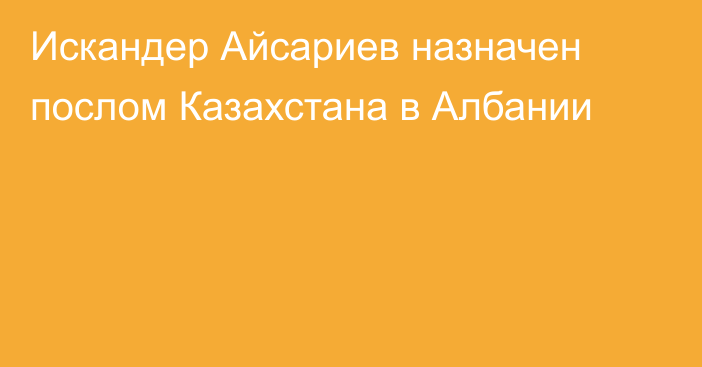 Искандер Айсариев назначен послом Казахстана в Албании