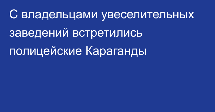 С владельцами увеселительных заведений встретились полицейские Караганды