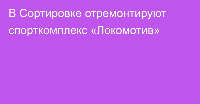 В Сортировке отремонтируют спорткомплекс «Локомотив»