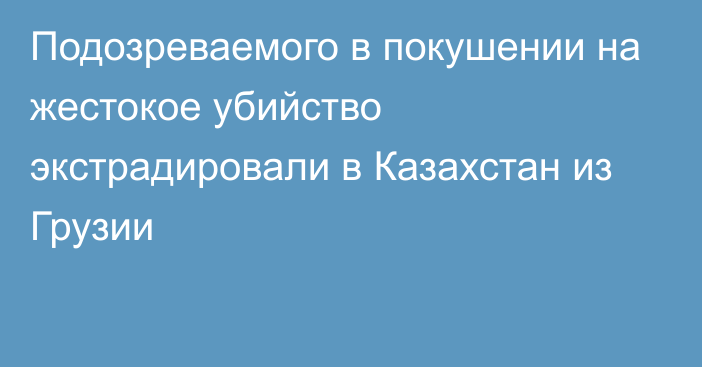 Подозреваемого в покушении на жестокое убийство экстрадировали в Казахстан из Грузии