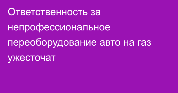 Ответственность за непрофессиональное переоборудование авто на газ ужесточат