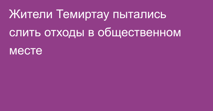 Жители Темиртау пытались слить отходы в общественном месте