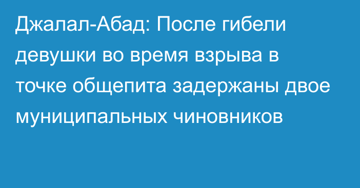 Джалал-Абад: После гибели девушки во время взрыва в точке общепита задержаны двое муниципальных чиновников