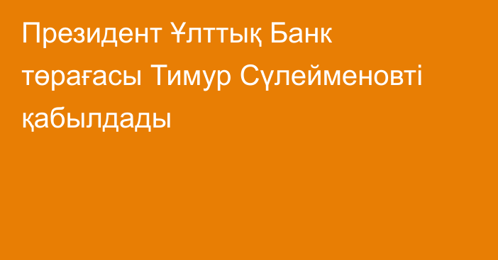 Президент Ұлттық Банк төрағасы Тимур Сүлейменовті қабылдады