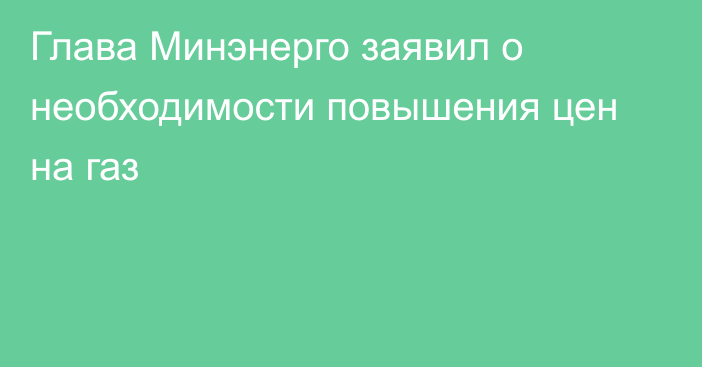 Глава Минэнерго заявил о необходимости повышения цен на газ