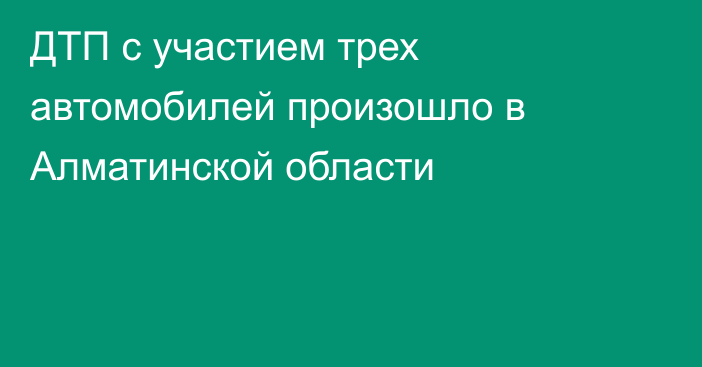 ДТП с участием трех автомобилей произошло в Алматинской области