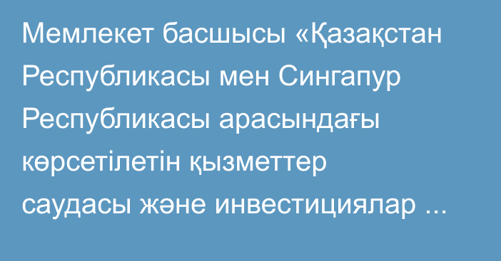 Мемлекет басшысы «Қазақстан Республикасы мен Сингапур Республикасы арасындағы көрсетілетін қызметтер саудасы және инвестициялар туралы келісімді  ратификациялау туралы» Қазақстан Республикасының Заңына қол қойды