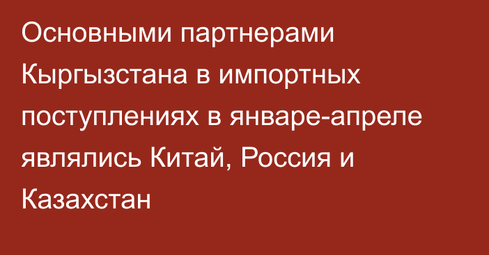 Основными партнерами Кыргызстана в импортных поступлениях в январе-апреле являлись Китай, Россия и Казахстан