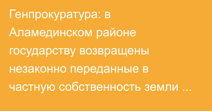 Генпрокуратура: в Аламединском районе государству возвращены незаконно переданные в частную собственность земли на 868 млн сомов