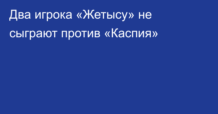 Два игрока «Жетысу» не сыграют против «Каспия»