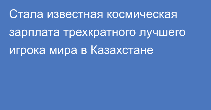 Стала известная космическая зарплата трехкратного лучшего игрока мира в Казахстане