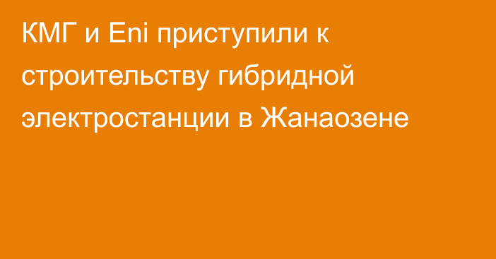 КМГ и Eni приступили к строительству гибридной электростанции в Жанаозене