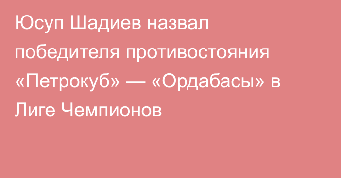 Юсуп Шадиев назвал победителя противостояния «Петрокуб» — «Ордабасы» в Лиге Чемпионов