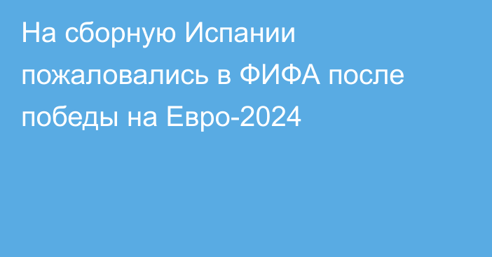 На сборную Испании пожаловались в ФИФА после победы на Евро-2024