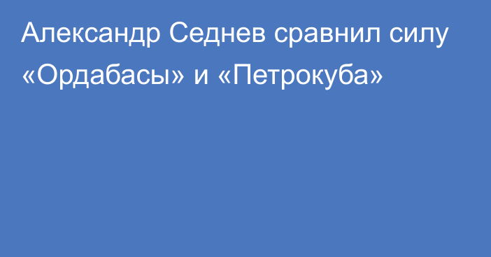 Александр Седнев сравнил силу «Ордабасы» и «Петрокуба»