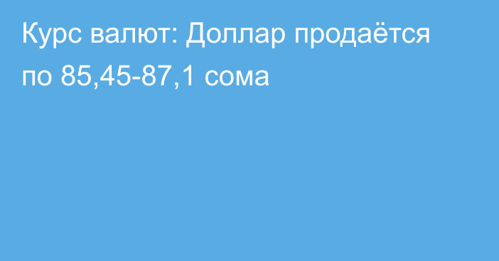 Курс валют: Доллар продаётся по 85,45-87,1 сома