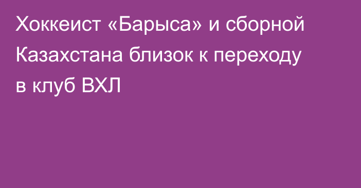 Хоккеист «Барыса» и сборной Казахстана близок к переходу в клуб ВХЛ