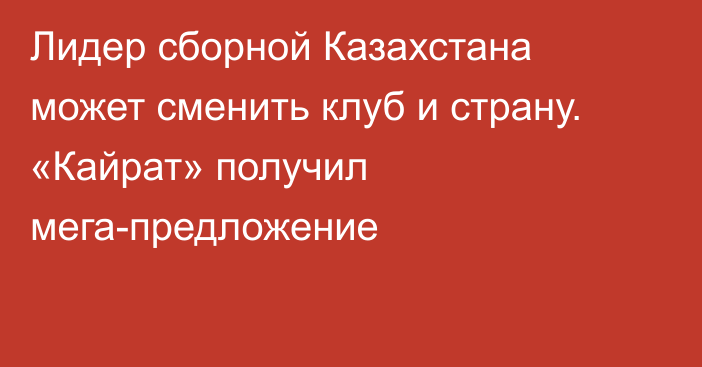 Лидер сборной Казахстана может сменить клуб и страну. «Кайрат» получил мега-предложение