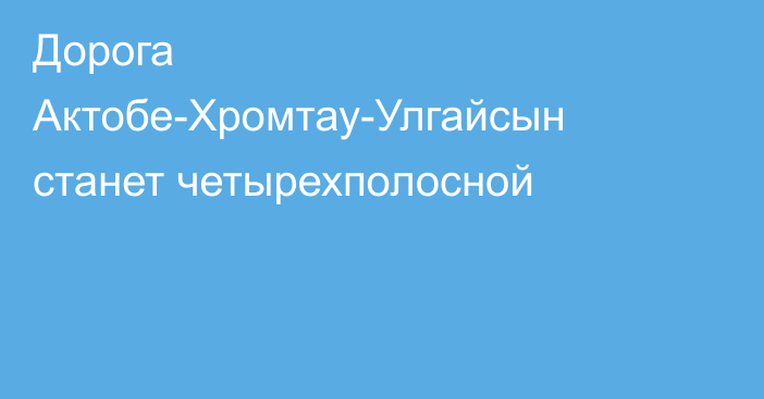 Дорога Актобе-Хромтау-Улгайсын станет четырехполосной