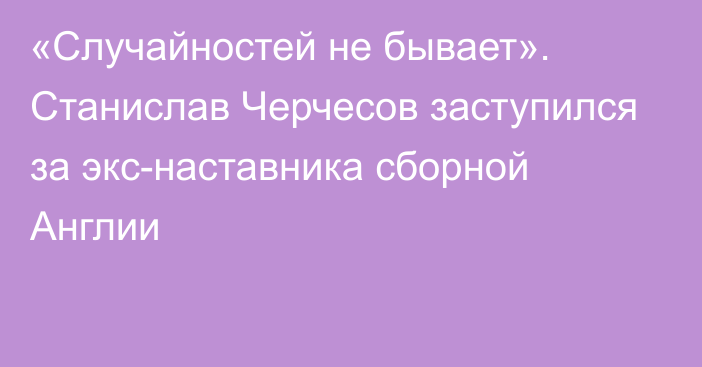 «Случайностей не бывает». Станислав Черчесов заступился за экс-наставника сборной Англии