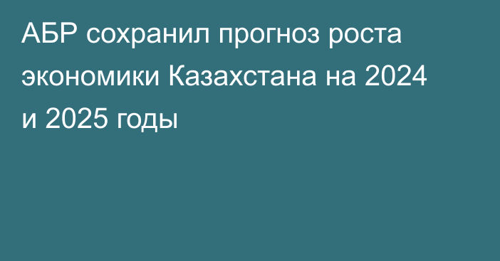 АБР сохранил прогноз роста экономики Казахстана на 2024 и 2025 годы