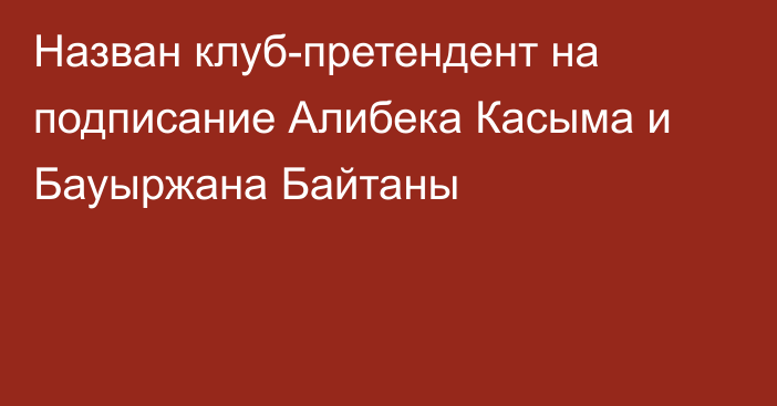 Назван клуб-претендент на подписание Алибека Касыма и Бауыржана Байтаны