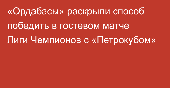 «Ордабасы» раскрыли способ победить в гостевом матче Лиги Чемпионов с «Петрокубом»