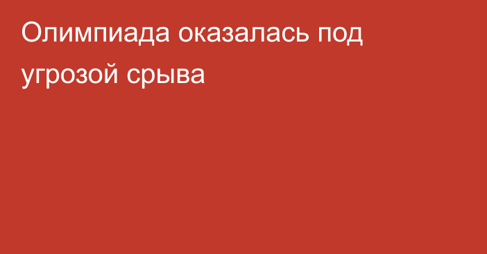 Олимпиада оказалась под угрозой срыва