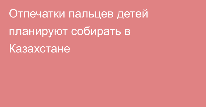 Отпечатки пальцев детей планируют собирать в Казахстане