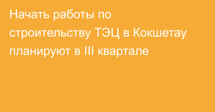 Начать работы по строительству ТЭЦ в Кокшетау планируют в III квартале