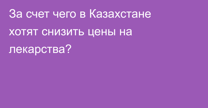 За счет чего в Казахстане хотят снизить цены на лекарства?