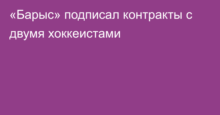 «Барыс» подписал контракты с двумя хоккеистами