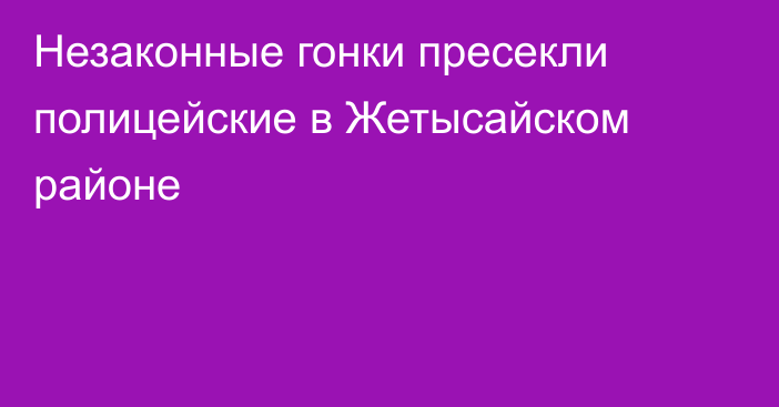 Незаконные гонки пресекли полицейские в Жетысайском районе