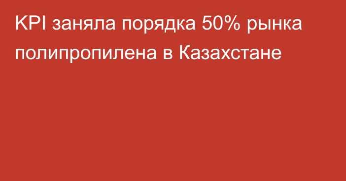 KPI заняла порядка 50% рынка полипропилена в Казахстане