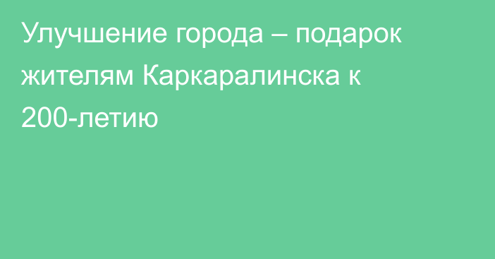 Улучшение города – подарок жителям Каркаралинска к 200-летию