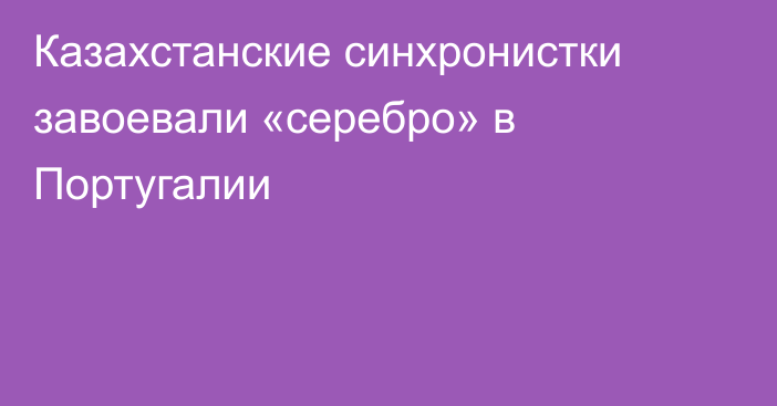 Казахстанские синхронистки завоевали «серебро» в Португалии