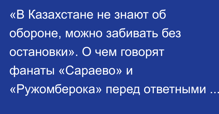 «В Казахстане не знают об обороне, можно забивать без остановки». О чем говорят фанаты «Сараево» и «Ружомберока» перед ответными матчами с «Актобе» и «Тоболом»