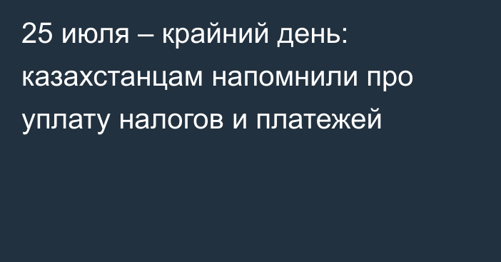 25 июля – крайний день: казахстанцам напомнили про уплату налогов и платежей